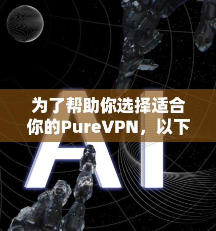 为了帮助你选择适合你的PureVPN，以下是一个详细的指南