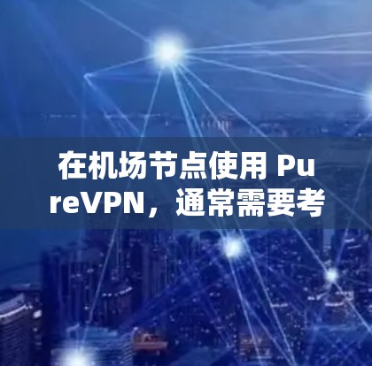 在机场节点使用 PureVPN，通常需要考虑以下几点