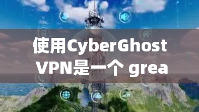 使用CyberGhost VPN是一个 great选择，因为它提供流畅的高速连接，支持多种协议，且是免费的。以下是下载步骤和资源链接