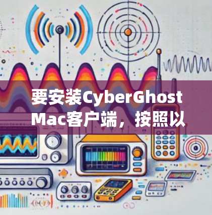 要安装CyberGhost Mac客户端，按照以下步骤操作