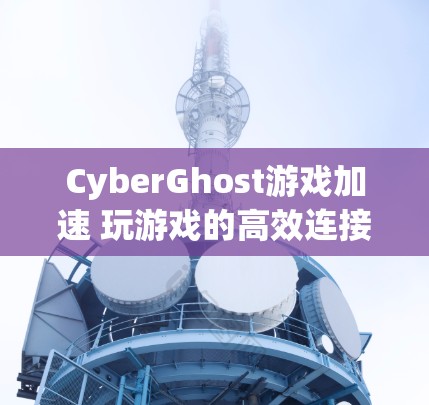 CyberGhost游戏加速 玩游戏的高效连接法则