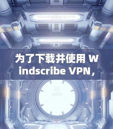 为了下载并使用 Windscribe VPN，按照以下步骤操作