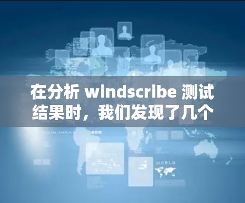 在分析 windscribe 测试结果时，我们发现了几个关键问题，并提出了优化建议。以下是详细的分析和建议