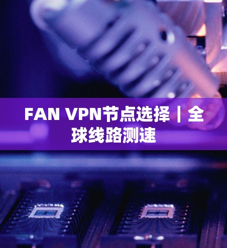 FAN VPN节点选择｜全球线路测速