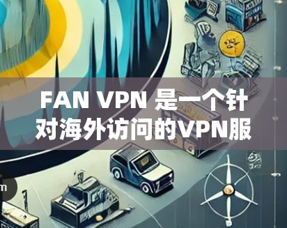 FAN VPN 是一个针对海外访问的VPN服务，旨在允许其他国家访问中国的网络。以下是对 FAN VPN 的科学上网体验的详细分析