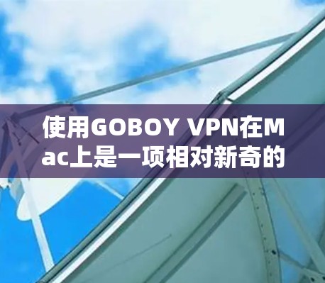 使用GOBOY VPN在Mac上是一项相对新奇的操作，但通过以下步骤可以有效地进行VPN连接