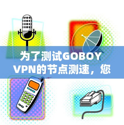 为了测试GOBOY VPN的节点测速，您可以按照以下步骤进行操作