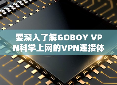 要深入了解GOBOY VPN科学上网的VPN连接体验，可以按照以下步骤进行