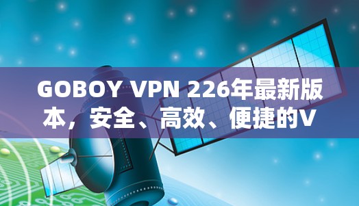 GOBOY VPN 226年最新版本,安全、高效、便捷的VPN选择 GOBOY VPN 226年最新版本,安全、高效、便捷的VPN选择