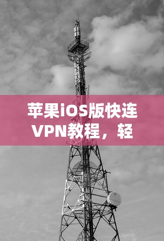 苹果iOS版快连VPN教程，轻松连接、安全设置与优化
