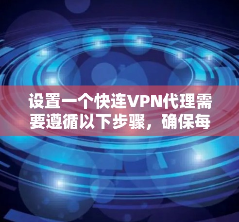 设置一个快连VPN代理需要遵循以下步骤，确保每个设置正确无误，以保证代理的安全性和高效性