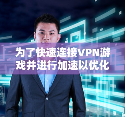 为了快速连接VPN游戏并进行加速以优化网络，您可以按照以下步骤进行