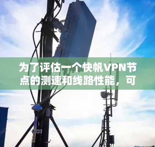 为了评估一个快帆VPN节点的测速和线路性能，可以按照以下步骤进行分析