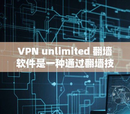 VPN unlimited 翻墙软件是一种通过翻墙技术将国内视频转换到国外的工具，方便用户使用VPN服务。以下是关于该软件的详细信息