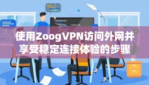 使用ZoogVPN访问外网并享受稳定连接体验的步骤如下 使用ZoogVPN访问外网并享受稳定连接体验的步骤如下