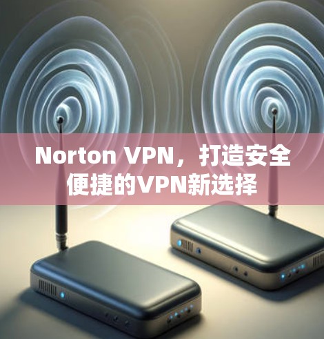 Norton VPN，打造安全便捷的VPN新选择