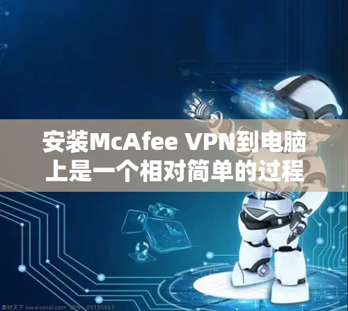 安装McAfee VPN到电脑上是一个相对简单的过程，以下是详细的步骤指南