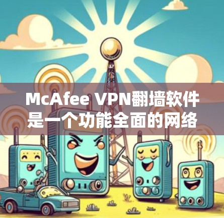 McAfee VPN翻墙软件是一个功能全面的网络翻墙工具,适合需要移动或翻墙IP地址的用户。以下是对该软件的逐步指南 McAfee VPN翻墙软件是一个功能全面的网络翻墙工具,适合需要移动或翻墙IP地址的用户。以下是对该软件的逐步指南