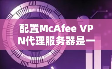 配置McAfee VPN代理服务器是一个复杂的步骤,但可以通过以下步骤逐步进行 配置McAfee VPN代理服务器是一个复杂的步骤,但可以通过以下步骤逐步进行