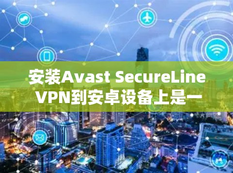 安装Avast SecureLine VPN到安卓设备上是一个逐步的过程，以下是一个详细的安装步骤指南