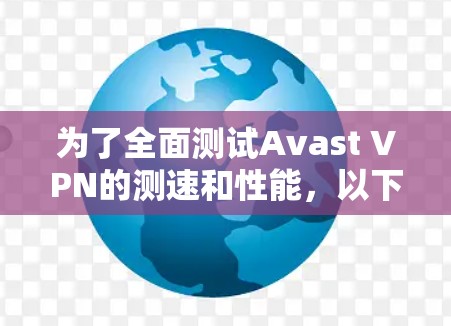 为了全面测试Avast VPN的测速和性能，以下是详细的步骤和结果总结