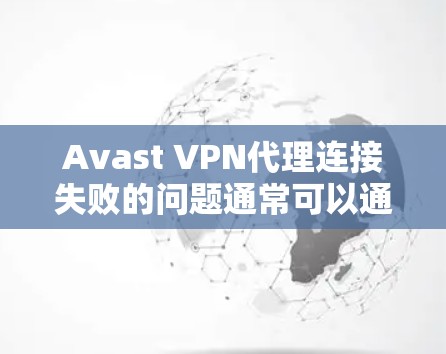 Avast VPN代理连接失败的问题通常可以通过以下步骤逐一排查和解决