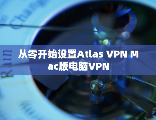 从零开始设置Atlas VPN Mac版电脑VPN
