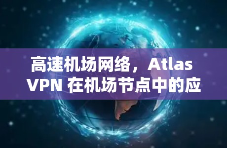 高速机场网络，Atlas VPN 在机场节点中的应用与发展