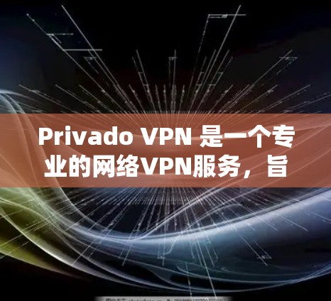 Privado VPN 是一个专业的网络VPN服务，旨在为用户提供安全、可靠和多功能的网络连接体验。以下是对Privado VPN的详细分析和总结