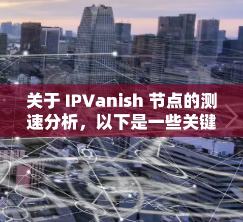 关于 IPVanish 节点的测速分析，以下是一些关键数据指标，可以帮助你了解其性能表现