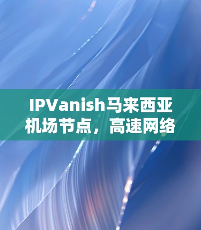 IPVanish马来西亚机场节点,高速网络推荐 IPVanish马来西亚机场节点,高速网络推荐