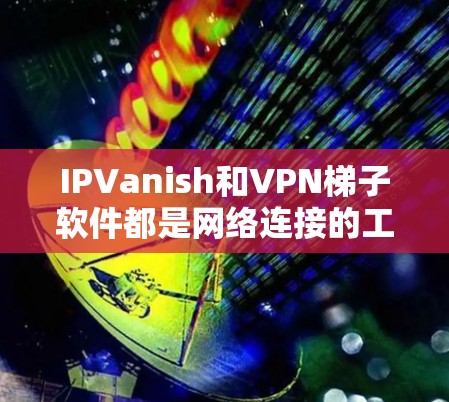 IPVanish和VPN梯子软件都是网络连接的工具，但它们在功能和应用场景上有显著区别