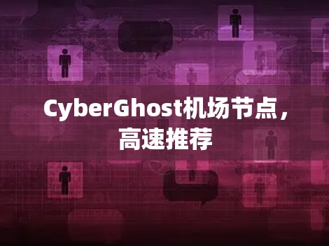 CyberGhost机场节点，高速推荐
