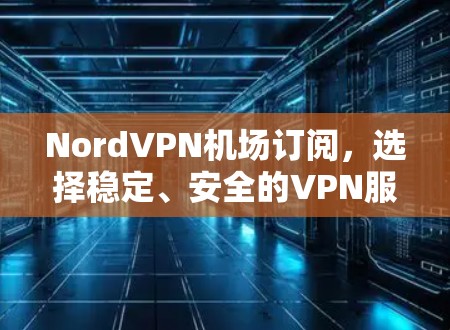 NordVPN机场订阅，选择稳定、安全的VPN服务