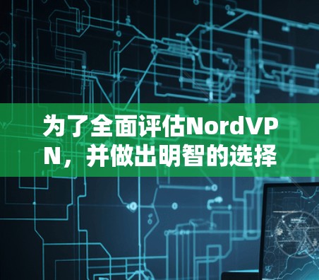 为了全面评估NordVPN，并做出明智的选择，可以按照以下步骤进行