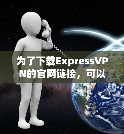 为了下载ExpressVPN的官网链接，可以按照以下步骤操作