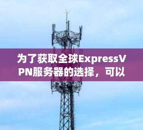 为了获取全球ExpressVPN服务器的选择，可以按照以下步骤进行