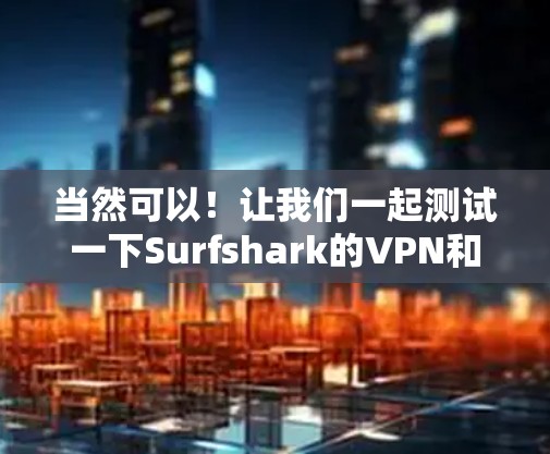 当然可以!让我们一起测试一下Surfshark的VPN和加速效果。为了更好地为您提供帮助,我们先假设一些常见情况,您可以根据实际情况进行调整 当然可以!让我们一起测试一下Surfshark的VPN和加速效果。为了更好地为您提供帮助,我们先假设一些常见情况,您可以根据实际情况进行调整