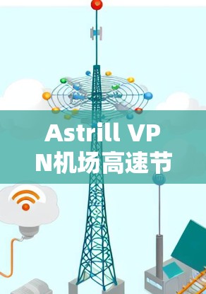 Astrill VPN机场高速节点推荐，让你的通信体验更高效