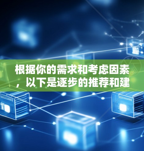 根据你的需求和考虑因素，以下是逐步的推荐和建议