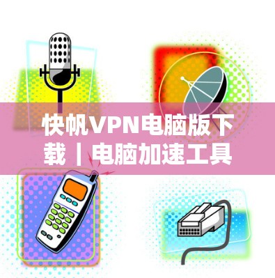 快帆VPN电脑版下载｜电脑加速工具
