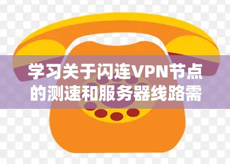 学习关于闪连VPN节点的测速和服务器线路需要系统地进行，以下是一个分步指南，帮助你更好地理解和应用这些技术