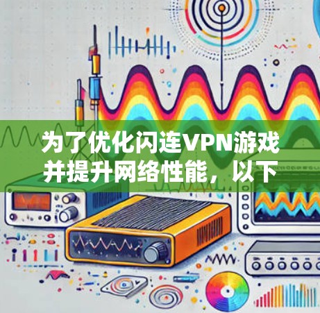 为了优化闪连VPN游戏并提升网络性能，以下是一个全面的网络优化方案