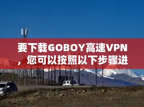 要下载GOBOY高速VPN，您可以按照以下步骤进行操作