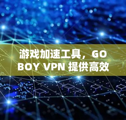 游戏加速工具，GOBOY VPN 提供高效游戏加速方案