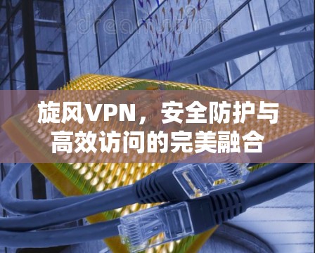 旋风VPN，安全防护与高效访问的完美融合