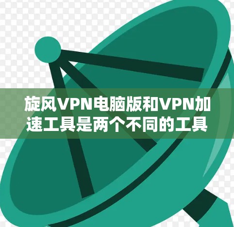 旋风VPN电脑版和VPN加速工具是两个不同的工具，它们各自有不同的用途和功能。以下是它们的区别和联系的总结