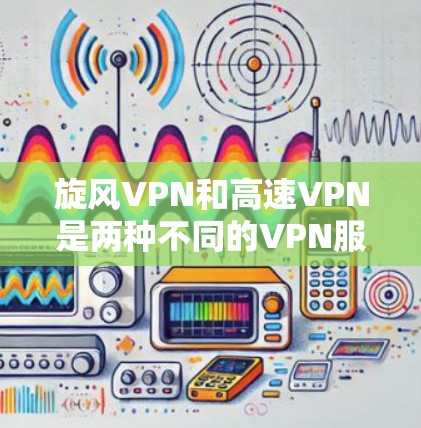 旋风VPN和高速VPN是两种不同的VPN服务类型，它们有不同的应用场景和特点。以下是关于它们的一些建议和推荐