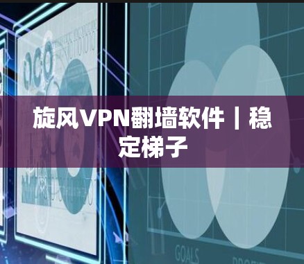 旋风VPN翻墙软件｜稳定梯子