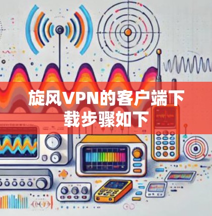 旋风VPN的客户端下载步骤如下
